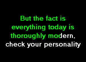 But the fact is
everything today is

thoroughly modern,
check your personality