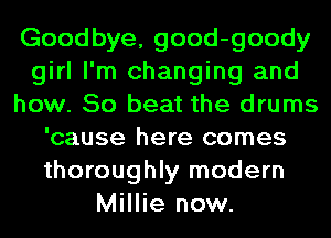 Goodbye, good-goody
girl I'm changing and
how. 50 beat the drums
'cause here comes
thoroughly modern
Millie now.