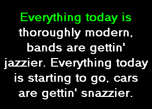 Everything today is
thoroughly modern,
bands are gettin'
jazzier. Everything today
is starting to go, cars
are gettin' snazzier.