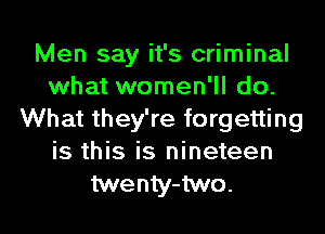 Men say it's criminal
what women'll do.
What they're forgetting
is this is nineteen
twenty-two.