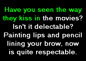 Have you seen the way
they kiss in the movies?
Isn't it delectable?
Painting lips and pencil
lining your brow, now
is quite respectable.