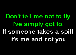 Don't tell me not to fly
I've simply got to.
If someone takes a spill
it's me and not you