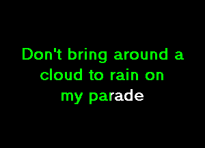 Don't bring around a

cloud to rain on
my parade