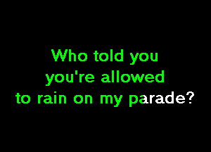 Who told you

you're allowed
to rain on my parade?