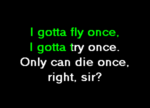 I gotta fly once,
I gotta try once.

Only can die once,
right, sir?