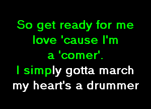 So get ready for me
love 'cause I'm
a 'comer'.
I simply gotta march
my heart's a drummer