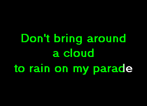 Don't bring around

a cloud
to rain on my parade
