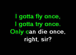 I gotta fly once,
I gotta try once.

Only can die once,
right, sir?