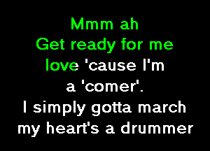 Mmm ah
Get ready for me

love 'cause I'm

a 'comer'.
I simply gotta march
my heart's a drummer