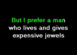 But I prefer a man

who lives and gives
expensive jewels