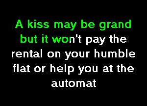 A kiss may be grand
but it won't pay the
rental on your humble
flat or help you at the
automat