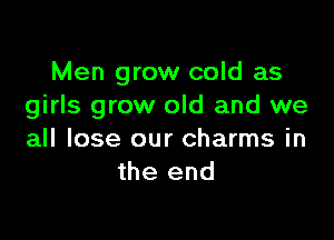Men grow cold as
girls grow old and we

all lose our charms in
the end