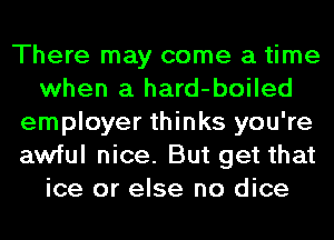 There may come a time
when a hard-boiled
employer thinks you're
awful nice. But get that
ice or else no dice