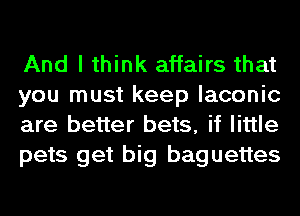 And I think affairs that
you must keep laconic
are better bets, if little
pets get big baguettes