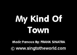 My Kind! Of?

Town

Made Famous Byz FRANK SINATRA
(Q www.singtotheworld.com