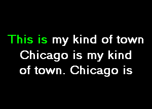 This is my kind of town

Chicago is my kind
of town. Chicago is
