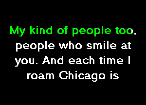 My kind of people too,
people who smile at

you. And each time I
roam Chicago is