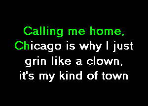 Calling me home,
Chicago is why I just

grin like a clown,
it's my kind of town