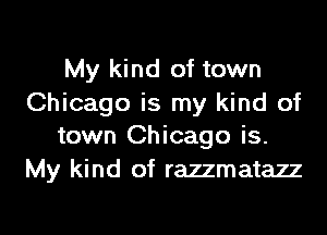 My kind of town
Chicago is my kind of

town Chicago is.
My kind of razzmatazz