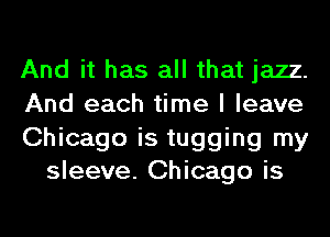And it has all that jazz.

And each time I leave

Chicago is tugging my
sleeve. Chicago is