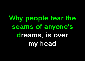 Why people tear the
seams of anyone's

dreams, is over
my head