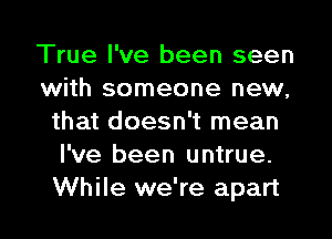 True I've been seen
with someone new,
that doesn't mean
I've been untrue.
While we're apart