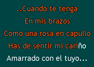 ..Cuando te tenga
En mis brazos
Como una rosa en capullo
Has de sentir mi carifmo

Amarrado con el tuyo...