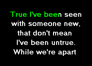 True I've been seen
with someone new,

that don't mean
I've been untrue.
While we're apart