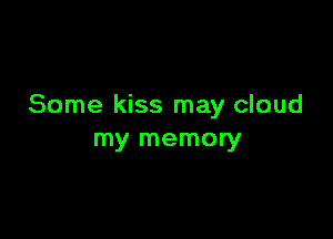 Some kiss may cloud

my memory