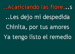 ..Acariciando las flore...s
..Les dejo mi despedida
Chinita, por tus amores

Ya tengo listo el remedio