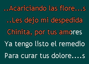 ..Acariciando las flore...s
..Les dejo mi despedida
Chinita, por tus amores

Ya tengo listo el remedio

Para curar tus dolore....s