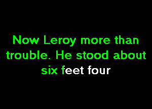 Now Leroy more than

trouble. He stood about
six feet four