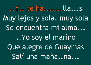 ..Y.. te ha ....... lla...s
Muy lejos y sola, muy sola
Se encuentra mi alma...
..Yo soy el marino
Que alegre de Guaymas
Sali una mafma..na...