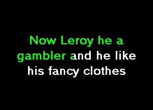 Now Leroy he a

gambler and he like
his fancy clothes