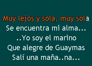 Muy lejos y sola, muy sola
Se encuentra mi alma...
..Yo soy el marino
Que alegre de Guaymas
Sali una mafma..na...