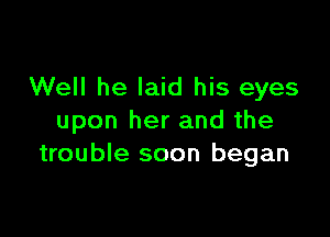 Well he laid his eyes

upon her and the
trouble soon began