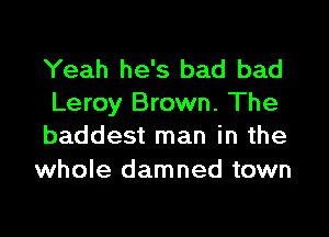 Yeah he's bad bad
Leroy Brown. The

baddest man in the
whole damned town