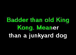 Badder than old King

Kong. Meaner
than a junkyard dog