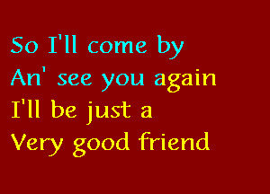 So I'll come by
An' see you again

I'll be just a
Very good friend