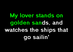 My lover stands on
golden sands, and

watches the ships that
go sailin'