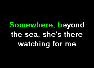Somewhere, beyond

the sea, she's there
watching for me