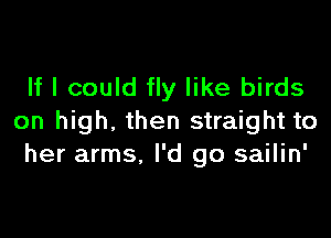 If I could fly like birds

on high. then straight to
her arms, I'd go sailin'