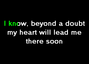 I know, beyond a doubt

my heart will lead me
there soon