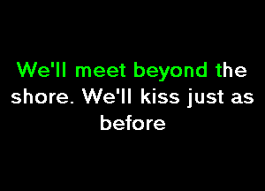 We'll meet beyond the

shore. We'll kiss just as
before