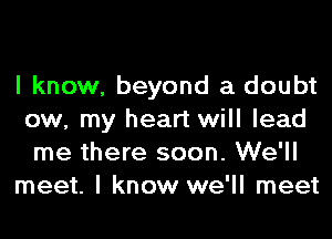 I know, beyond a doubt
ow, my heart will lead
me there soon. We'll

meet. I know we'll meet