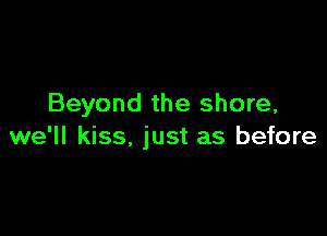 Beyond the shore,

we'll kiss, just as before