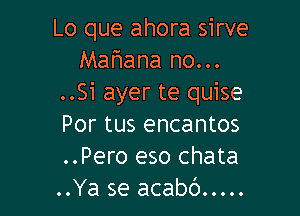Lo que ahora sirve
Mahana no...
..Si ayer te quise

Por tus encantos
..Pero eso chata
..Ya se acabc') .....