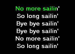 No more sailin'
So long sailin'
Bye bye sailin'

Bye bye sailin'
No more sailin'
So long sailin'