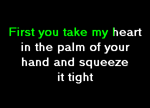 First you take my heart
in the palm of your

hand and squeeze
it tight