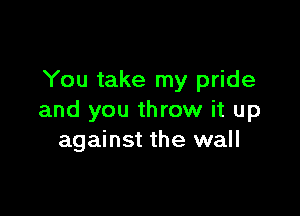 You take my pride

and you throw it up
against the wall